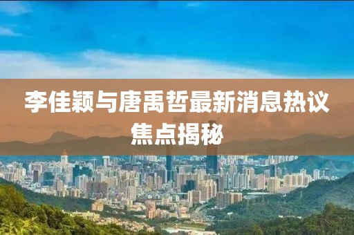 李佳穎與唐禹哲最新消息熱議焦點(diǎn)揭秘