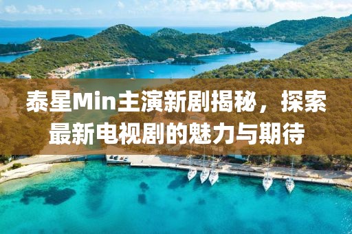 泰星Min主演新劇揭秘，探索最新電視劇的魅力與期待