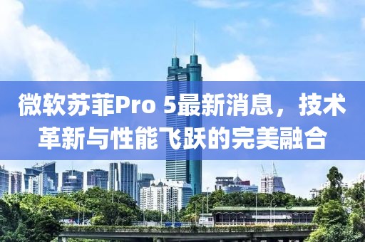 微軟蘇菲Pro 5最新消息，技術(shù)革新與性能飛躍的完美融合