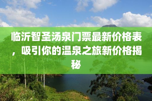 臨沂智圣湯泉門(mén)票最新價(jià)格表，吸引你的溫泉之旅新價(jià)格揭秘