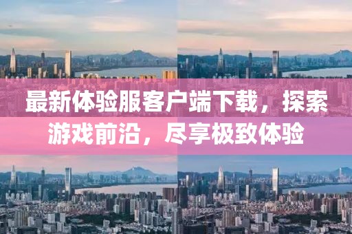 最新體驗服客戶端下載，探索游戲前沿，盡享極致體驗