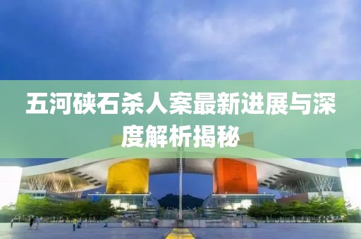 五河硤石殺人案最新進展與深度解析揭秘