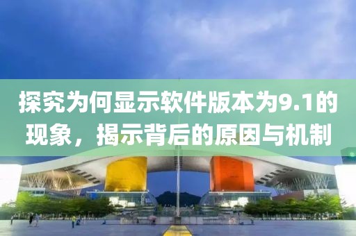 探究為何顯示軟件版本為9.1的現(xiàn)象，揭示背后的原因與機(jī)制