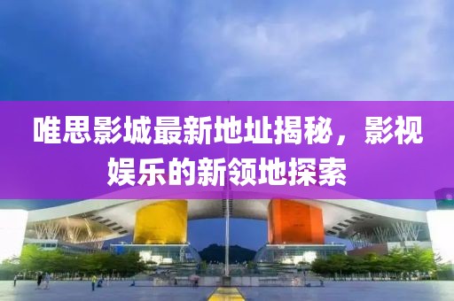 唯思影城最新地址揭秘，影視娛樂的新領(lǐng)地探索