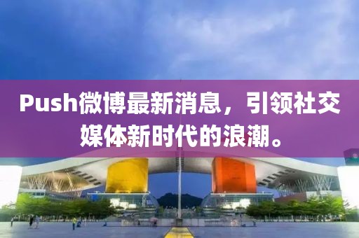 Push微博最新消息，引領社交媒體新時代的浪潮。