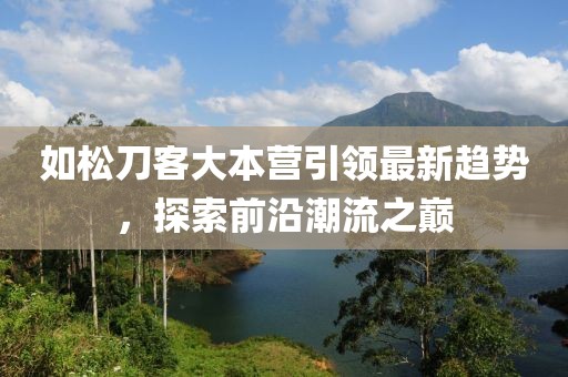 如松刀客大本營引領(lǐng)最新趨勢，探索前沿潮流之巔