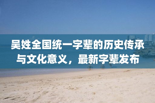 吳姓全國(guó)統(tǒng)一字輩的歷史傳承與文化意義，最新字輩發(fā)布