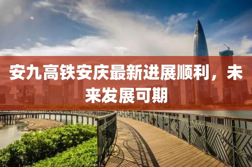 安九高鐵安慶最新進(jìn)展順利，未來發(fā)展可期