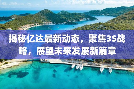 揭秘億達最新動態(tài)，聚焦3S戰(zhàn)略，展望未來發(fā)展新篇章