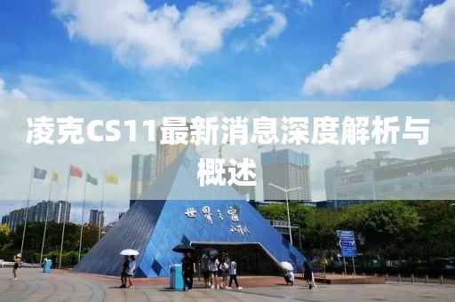 凌克CS11最新消息深度解析與概述