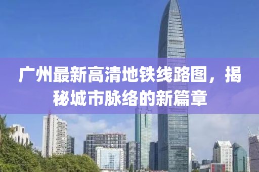 廣州最新高清地鐵線路圖，揭秘城市脈絡(luò)的新篇章