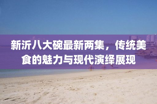 新沂八大碗最新兩集，傳統(tǒng)美食的魅力與現(xiàn)代演繹展現(xiàn)