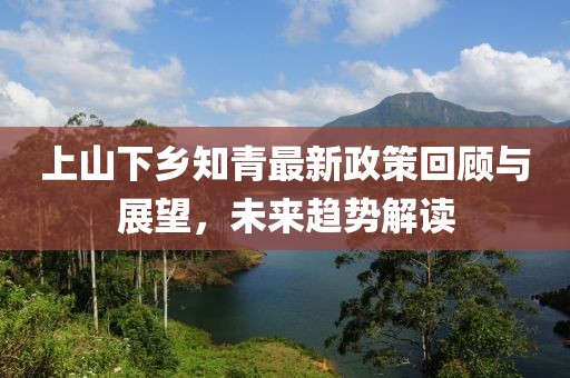 上山下鄉(xiāng)知青最新政策回顧與展望，未來趨勢解讀