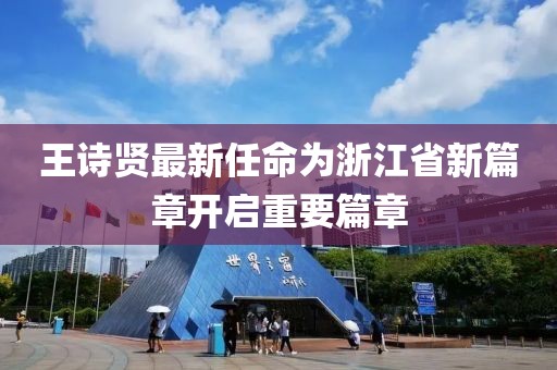 王詩賢最新任命為浙江省新篇章開啟重要篇章