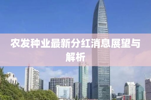 農(nóng)發(fā)種業(yè)最新分紅消息展望與解析