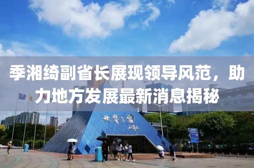 季湘綺副省長展現(xiàn)領(lǐng)導(dǎo)風(fēng)范，助力地方發(fā)展最新消息揭秘