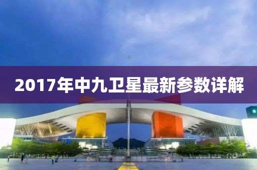 2017年中九衛(wèi)星最新參數(shù)詳解
