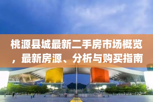 桃源縣城最新二手房市場(chǎng)概覽，最新房源、分析與購(gòu)買指南