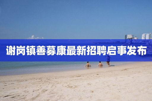謝崗鎮(zhèn)善募康最新招聘啟事發(fā)布