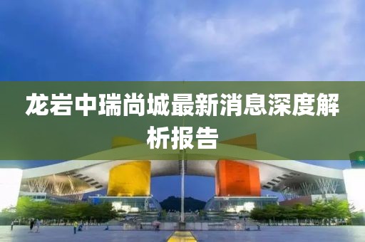龍巖中瑞尚城最新消息深度解析報(bào)告