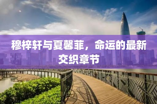 穆梓軒與夏馨菲，命運(yùn)的最新交織章節(jié)