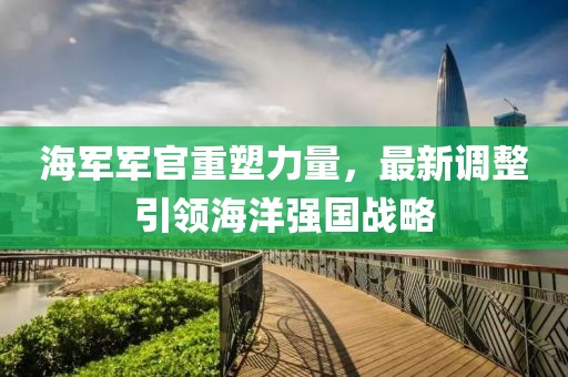 海軍軍官重塑力量，最新調(diào)整引領(lǐng)海洋強國戰(zhàn)略