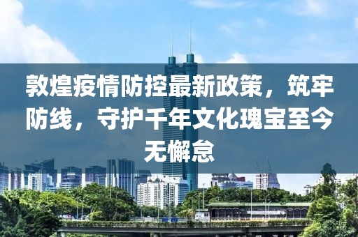 敦煌疫情防控最新政策，筑牢防線，守護千年文化瑰寶至今無懈怠