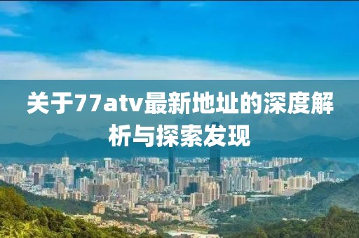 關(guān)于77atv最新地址的深度解析與探索發(fā)現(xiàn)