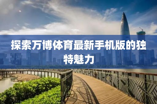 探索萬(wàn)博體育最新手機(jī)版的獨(dú)特魅力