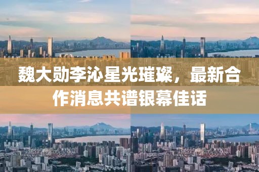 魏大勛李沁星光璀璨，最新合作消息共譜銀幕佳話