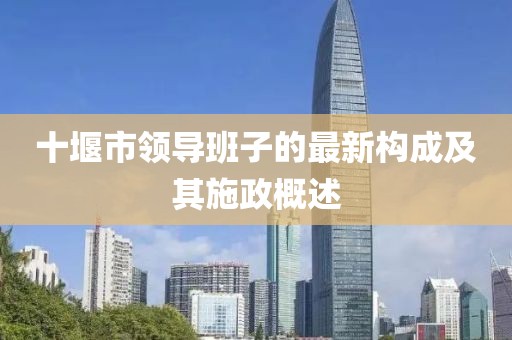 十堰市領導班子的最新構成及其施政概述