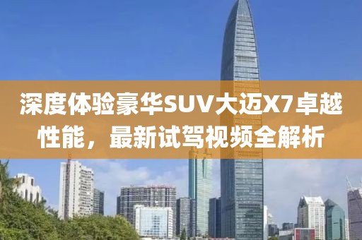 深度體驗豪華SUV大邁X7卓越性能，最新試駕視頻全解析