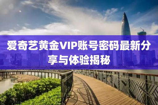 愛奇藝黃金VIP賬號密碼最新分享與體驗揭秘