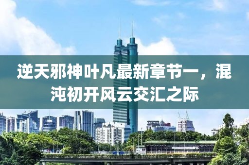 逆天邪神葉凡最新章節(jié)一，混沌初開風(fēng)云交匯之際