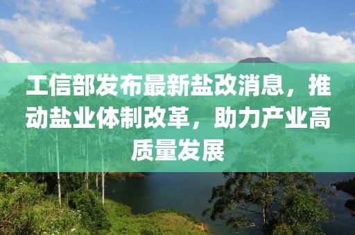工信部發(fā)布最新鹽改消息，推動鹽業(yè)體制改革，助力產(chǎn)業(yè)高質(zhì)量發(fā)展