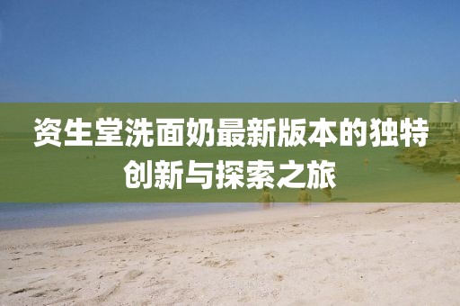 資生堂洗面奶最新版本的獨特創(chuàng)新與探索之旅