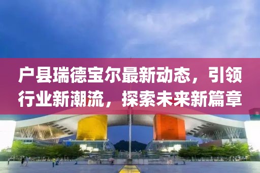 戶縣瑞德寶爾最新動態(tài)，引領(lǐng)行業(yè)新潮流，探索未來新篇章