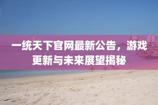 一統(tǒng)天下官網(wǎng)最新公告，游戲更新與未來展望揭秘