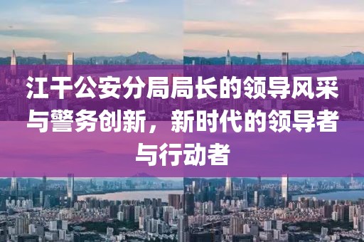 江干公安分局局長(zhǎng)的領(lǐng)導(dǎo)風(fēng)采與警務(wù)創(chuàng)新，新時(shí)代的領(lǐng)導(dǎo)者與行動(dòng)者