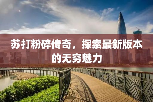 蘇打粉碎傳奇，探索最新版本的無窮魅力