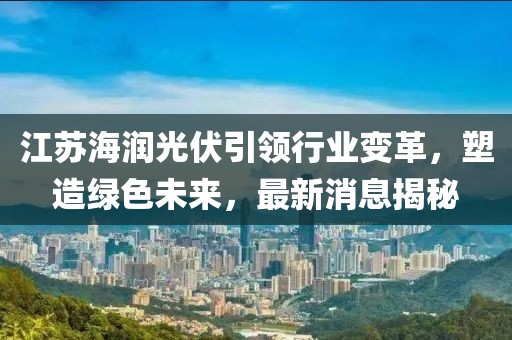 江蘇海潤光伏引領行業(yè)變革，塑造綠色未來，最新消息揭秘