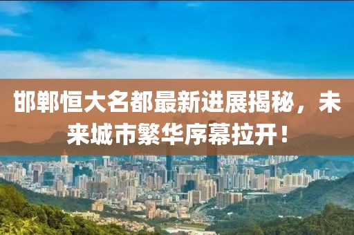 邯鄲恒大名都最新進展揭秘，未來城市繁華序幕拉開！