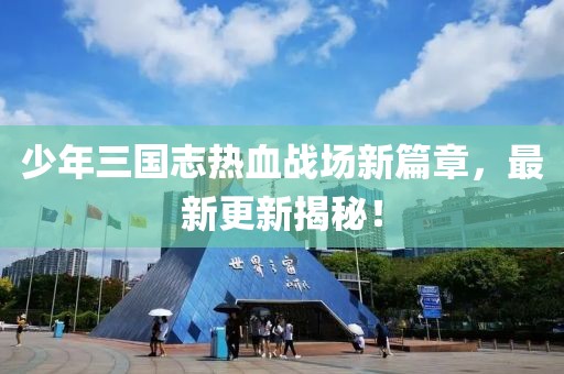 少年三國志熱血戰(zhàn)場新篇章，最新更新揭秘！