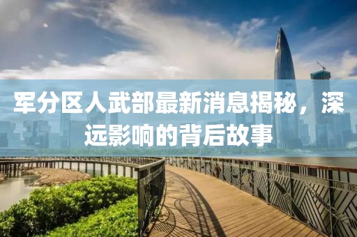 軍分區(qū)人武部最新消息揭秘，深遠(yuǎn)影響的背后故事