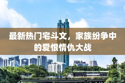 最新熱門宅斗文，家族紛爭(zhēng)中的愛(ài)恨情仇大戰(zhàn)