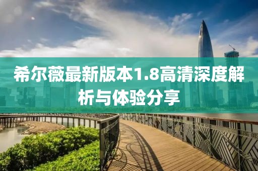 希爾薇最新版本1.8高清深度解析與體驗分享