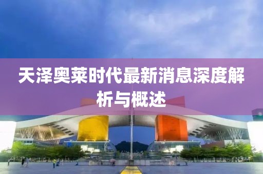 天澤奧萊時(shí)代最新消息深度解析與概述
