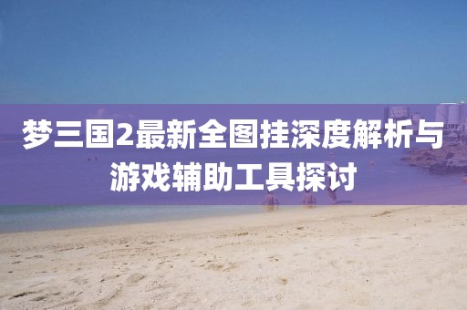 夢三國2最新全圖掛深度解析與游戲輔助工具探討