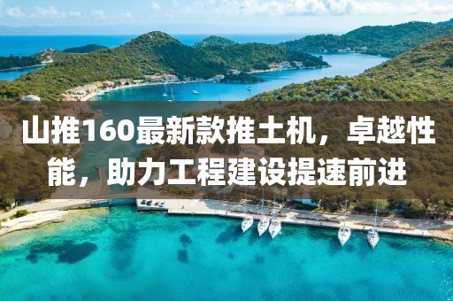 山推160最新款推土機，卓越性能，助力工程建設(shè)提速前進