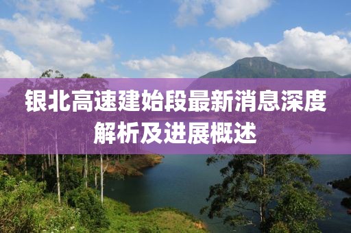 銀北高速建始段最新消息深度解析及進(jìn)展概述
